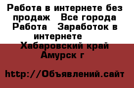 Работа в интернете без продаж - Все города Работа » Заработок в интернете   . Хабаровский край,Амурск г.